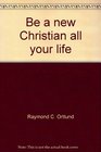 Be A New Christian All Your Life How to Maintain a Vibrant Fresh Experience with God