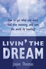 Livin' the Dream How to Get What You Want Find True Meaning and Save the World by Bowling