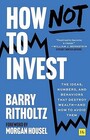 How Not To Invest: The ideas, numbers, and behaviors that destroy wealth - and how to avoid them
