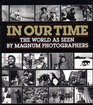 In Our Time The World As Seen by Magnum Photographers