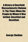 A History of Deerfield Massachusetts  The Times When the People by Whom It Was Settled Unsettled and Resettled
