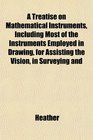 A Treatise on Mathematical Instruments Including Most of the Instruments Employed in Drawing for Assisting the Vision in Surveying and