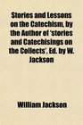 Stories and Lessons on the Catechism by the Author of 'stories and Catechisings on the Collects' Ed by W Jackson
