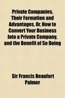 Private Companies Their Formation and Advantages Or How to Convert Your Business Into a Private Company and the Benefit of So Doing With