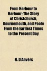From Harbour to Harbour The Story of Christchurch Bournemouth and Poole From the Earliest Times to the Present Day