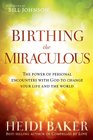 Birthing the Miraculous The Power of Personal Encounters with God to Change Your Life and the World