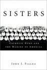 Sisters Catholic Nuns and the Making of America