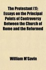 The Protestant  Essays on the Principal Points of Controversy Between the Church of Rome and the Reformed