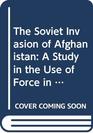 The Soviet Invasion of Afghanistan A Study in the Use of Force in Soviet Foreign Policy