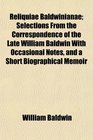 Reliquiae Baldwinianae Selections From the Correspondence of the Late William Baldwin With Occasional Notes and a Short Biographical Memoir