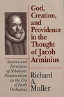 God Creation and Providence in the Thought of Jacob Arminius Sources and Directions of Scholastic Protestantism in the Era of Early Orthodoxy