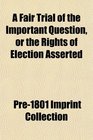A Fair Trial of the Important Question or the Rights of Election Asserted