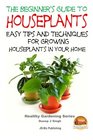 The Beginner's Guide to Houseplants: Easy Tips and Techniques for Growing Houseplants in Your Home