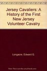 Jersey Cavaliers A History of the First New Jersey Volunteer Cavalry