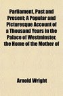 Parliament Past and Present A Popular and Picturesque Account of a Thousand Years in the Palace of Westminster the Home of the Mother of