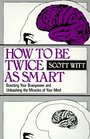 How to Be Twice As Smart Boosting Your Brainpower and Unleashing the Miracles of Your Mind