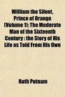 William the Silent Prince of Orange  The Moderate Man of the Sixteenth Century the Story of His Life as Told From His Own