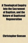 A Theological Enquiry Into the Sacrament of Baptism and the Nature of Baptismal Regeneration