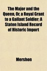 The Major and the Queen Or a Royal Grant to a Gallant Soldier A Staten Island Record of Historic Import