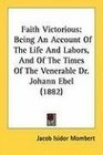 Faith Victorious Being An Account Of The Life And Labors And Of The Times Of The Venerable Dr Johann Ebel