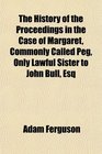 The History of the Proceedings in the Case of Margaret Commonly Called Peg Only Lawful Sister to John Bull Esq