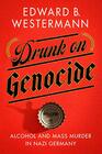 Drunk on Genocide Alcohol and Mass Murder in Nazi Germany