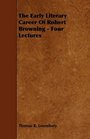 The Early Literary Career Of Robert Browning  Four Lectures