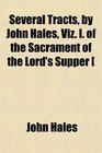 Several Tracts by John Hales Viz I of the Sacrament of the Lord's Supper