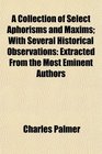 A Collection of Select Aphorisms and Maxims With Several Historical Observations Extracted From the Most Eminent Authors