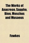 The Works of Anacreon Sappho Bion Moschus and Musaeus