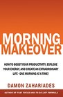 Morning Makeover How To Boost Your Productivity Explode Your Energy and Create An Extraordinary Life  One Morning At A Time