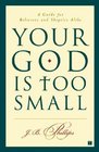 Your God Is Too Small  A Guide for Believers and Skeptics Alike
