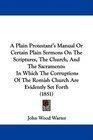 A Plain Protestant's Manual Or Certain Plain Sermons On The Scriptures The Church And The Sacraments In Which The Corruptions Of The Romish Church Are Evidently Set Forth
