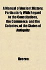 A Manual of Ancient History Particularly With Regard to the Constitutions the Commerce and the Colonies of the States of Antiquity
