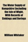 The Water Supply of Hampshire including the Isle of Wight With Records of Sinkings and Borings