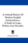 A Critical History Of Modern English Jurisprudence A Study In Logic Politics And Morality