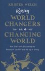 Raising World Changers in a Changing World How One Family Discovered the Beauty of Sacrifice and the Joy of Giving
