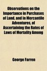 Observations on the Importance in Purchases of Land and in Mercantile Adventures of Ascertaining the Rates of Laws of Mortality Among