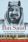 Ibn Saud The Desert Warrior Who Created the Kingdom of Saudi Arabia