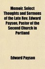 Memoir Select Thoughts and Sermons of the Late Rev Edward Payson Pastor of the Second Church in Portland