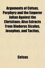 Arguments of Celsus Porphyry and the Emperor Julian Against the Christians Also Extracts From Diodorus Siculus Josephus and Tacitus