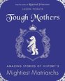 Tough Mothers: Amazing Stories of History?s Mightiest Matriarchs