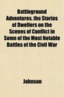 Battleground Adventures the Stories of Dwellers on the Scenes of Conflict in Some of the Most Notable Battles of the Civil War