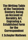 The Writing Table of the Twentieth Century Being an Account of Heraldry Art Engraving  Established Form for the Correspondent