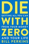 Die with Zero Getting All You Can from Your Money and Your Life