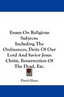 Essays On Religious Subjects Including The Ordinances Deity Of Our Lord And Savior Jesus Christ Resurrection Of The Dead Etc