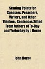 Starting Points for Speakers Preachers Writers and Other Thinkers Sentences Sifted From Authors of ToDay and Yesterday by J Horne