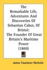The Remarkable Life Adventures And Discoveries Of Sebastian Cabot Of Bristol The Founder Of Great Britain's Maritime Power