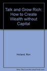 Talk and Grow Rich How to Create Wealth without Capital