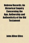 Hebrew Records An Historical Enquiry Concerning the Age Authorship and Authenticity of the Old Testament